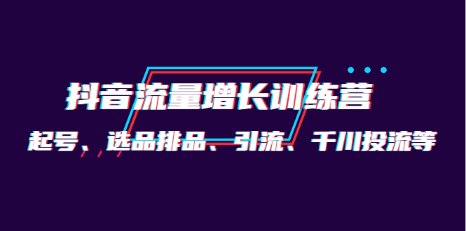 【副业项目4335期】月销1.6亿实操团队·抖音流量增长训练营：起号、选品排品、引流 千川投流等-聚英社副业网