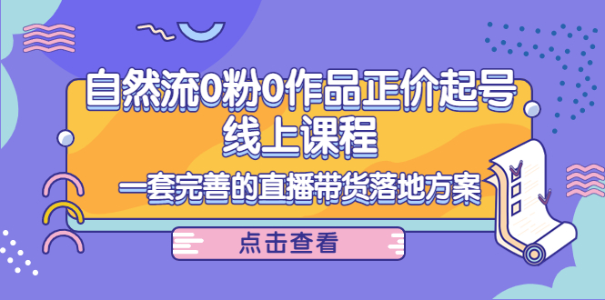 【副业项目4347期】自然流0粉0作品正价起号线上课程：一套完善的直播带货落地方案-聚英社副业网
