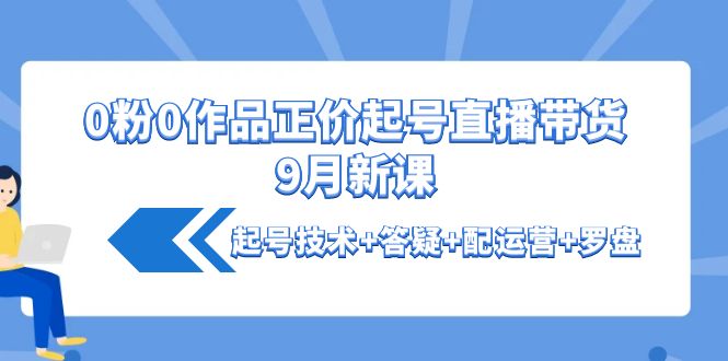 【副业项目4348期】0粉0作品正价起号直播带货9月新课：起号技术+答疑+配运营+罗盘-聚英社副业网
