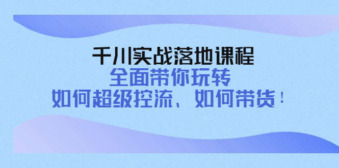 【副业项目4389期】千川实战落地课程：全面带你玩转 如何超级控流、如何带货-聚英社副业网