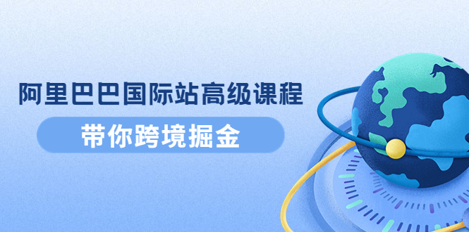 【副业项目4395期】阿里巴巴国际站高级课程：带你跨境掘金，选品+优化+广告+推广-聚英社副业网