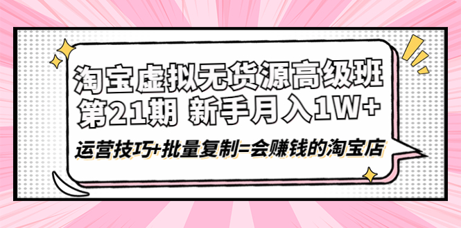 【副业项目4410期】淘宝虚拟无货源高级班【第21期】：月入1W+运营技巧+批量复制=会赚钱的淘宝店-聚英社副业网