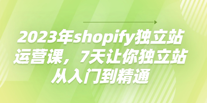 【副业项目4521期】2023年shopify独立站运营课，7天让你独立站从入门到精通-聚英社副业网