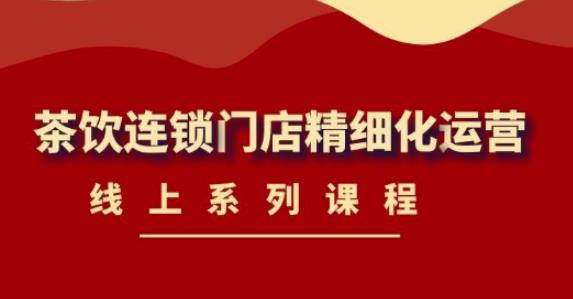 【副业项目4537期】《茶饮连锁门店精细化运营》线上系列课程，茶饮门店经营必备课程-价值458元-聚英社副业网