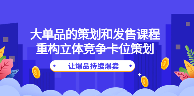【副业项目4559期】大单品的策划和发售课程：重构立体竞争卡位策划，让爆品持续爆卖-聚英社副业网