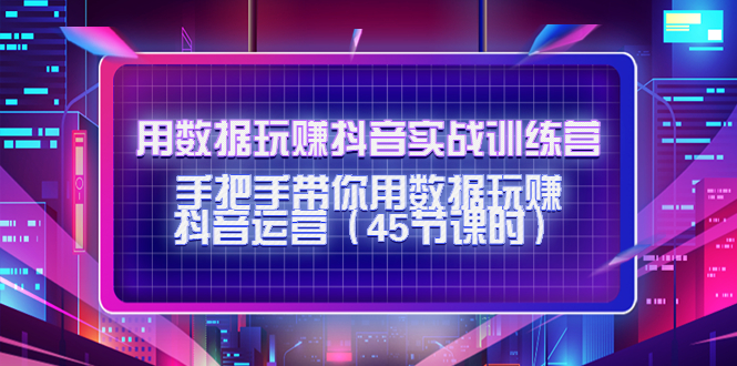 【副业项目4560期】用数据玩赚抖音实战训练营：手把手带你用数据玩赚抖音运营（45节课时）-聚英社副业网