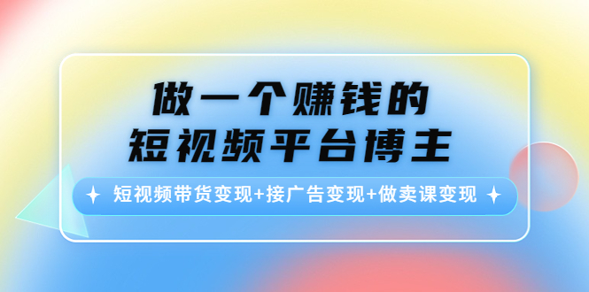 【副业项目4576期】做一个赚钱的短视频平台博主：短视频带货变现+接广告变现+做卖课变现-聚英社副业网