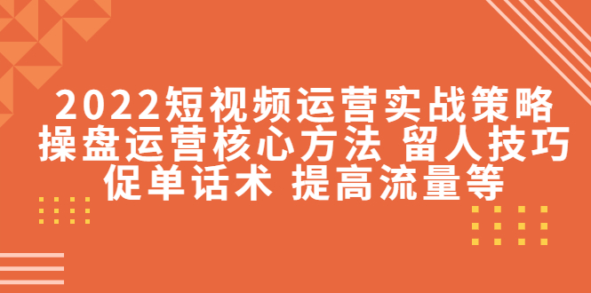 【副业项目4496期】2022短视频运营实战策略：操盘运营核心方法 留人技巧促单话术 提高流量等-聚英社副业网