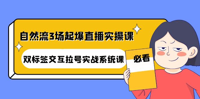 【副业项目4459期】自然流3场起爆直播实操课：双标签交互拉号实战系统课-聚英社副业网