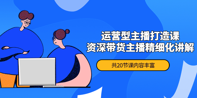 【副业项目4478期】月销千万操盘手-运营型主播打造课，资深带货主播精细化讲解（20节课）-聚英社副业网