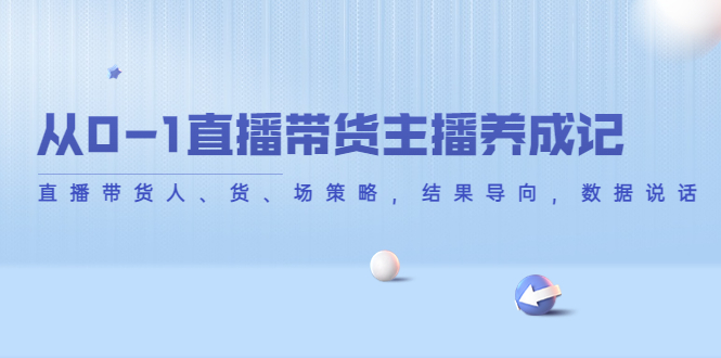 【副业项目4386期】从0-1直播带货主播养成记：直播带货人、货、场策略，结果导向，数据说话-聚英社副业网