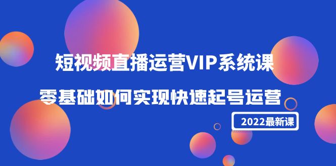 【副业项目4489期】2022短视频直播运营VIP系统课：零基础如何实现快速起号运营（价值2999）-聚英社副业网
