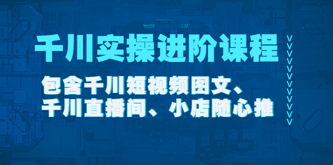 【副业项目4525期】千川实操进阶课程（11月更新）包含千川短视频图文、千川直播间、小店随心推-聚英社副业网