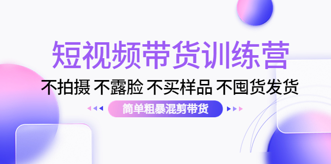 【副业项目4543期】短视频带货训练营：不拍摄 不露脸 不买样品 不囤货发货 简单粗暴混剪带货-聚英社副业网