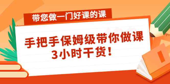 【副业项目4587期】带您做一门好课的课：手把手保姆级带你做课，3小时干货-聚英社副业网