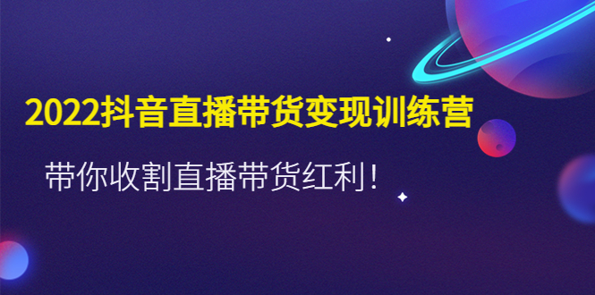 【副业项目4752期】2022抖音直播带货变现训练营，带你收割直播带货红利-聚英社副业网