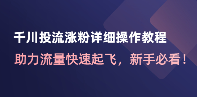 【副业项目4739期】千川投流涨粉详细操作教程：助力流量快速起飞，新手必看-聚英社副业网