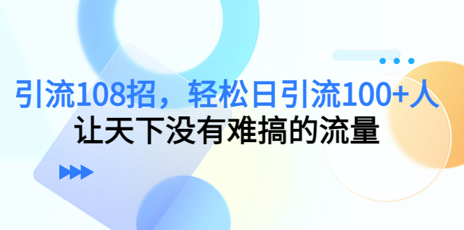 【副业项目4780期】引流108招，轻松日引流100+人，让天下没有难搞的流量-聚英社副业网