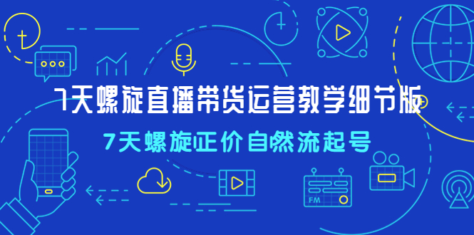 【副业项目4931期】7天螺直旋播带货运营教细学节版，7天螺旋正自价然流起号-聚英社副业网