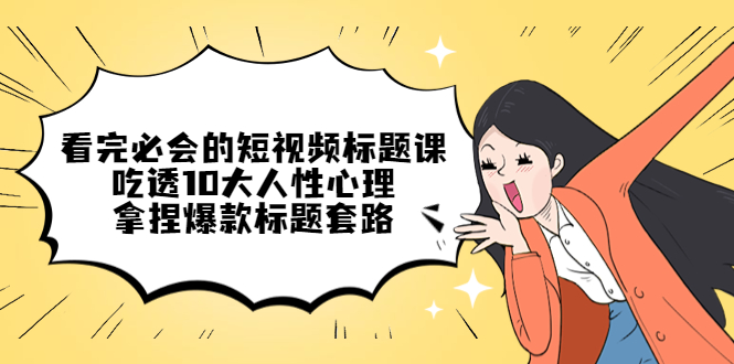【副业项目4935期】看完必会的短视频标题课，吃透10大人性心理，拿捏爆款标题套路-聚英社副业网