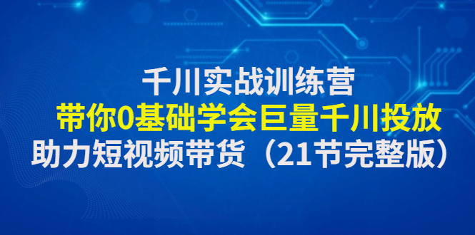 【副业项目4853期】千川实战训练营：带你0基础学会巨量千川投放，助力短视频带货-聚英社副业网