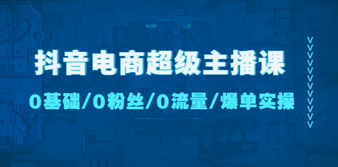 【副业项目4927期】抖音电商超级主播课：0基础、0粉丝、0流量、爆单实操-聚英社副业网