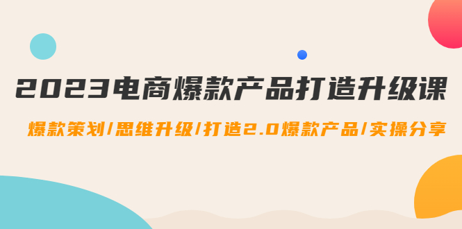 【副业项目4850期】2023电商爆款产品打造升级课：爆款策划/思维升级/打造2.0爆款产品/【推荐】-聚英社副业网