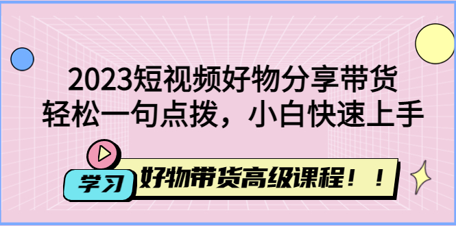 【副业项目4856期】2023短视频好物分享带货，好物带货高级课程，轻松一句点拨，小白快速上手-聚英社副业网