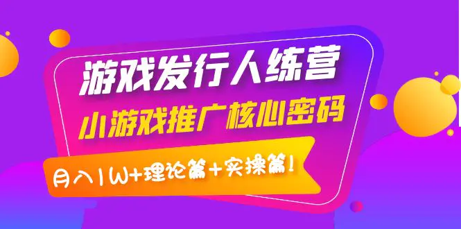 【副业项目4864期】游戏发行人训练营：小游戏推广核心密码，月入1W+理论篇+实操篇！-聚英社副业网