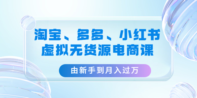 【副业项目4902期】淘宝、多多、小红书-虚拟无货源电商课：由新手到月入过万（3套课程）-聚英社副业网