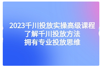 【副业项目4901期】2023千川投放实操高级课程：了解千川投放方法，拥有专业投放思维-聚英社副业网