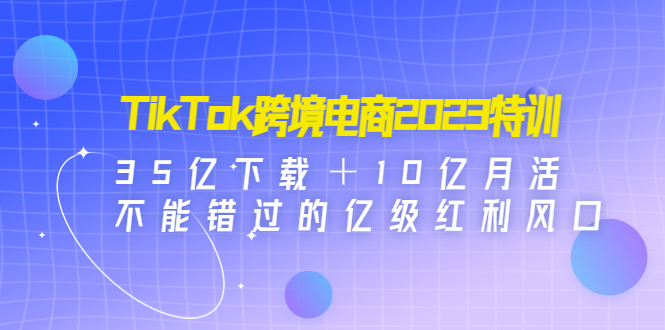 【副业项目4933期】TikTok跨境电商2023特训：35亿下载＋10亿月活，不能错过的亿级红利风口-聚英社副业网