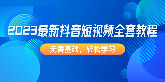【副业项目4888期】2023最新抖音短视频全套教程，无需基础，轻松学习-聚英社副业网
