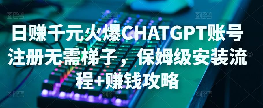 【副业项目5094期】日赚千元火爆ChatGPT账号注册无需ti子，保姆级安装流程+赚钱攻略-聚英社副业网