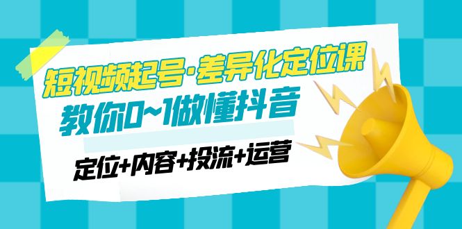 【副业项目5161期】2023短视频起号·差异化定位课：0~1做懂抖音（定位+内容+投流+运营）-聚英社副业网