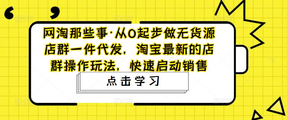 【副业项目5168期】从0起步做无货源店群一件代发，淘宝最新的店群操作玩法，快速启动销售-聚英社副业网