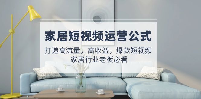 【副业项目5142期】家居短视频运营公式：打造高流量，高收益，爆款短视频 家居行业老板必看-聚英社副业网