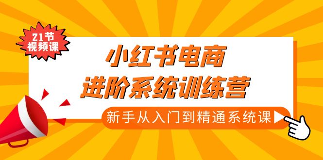 【副业项目5146期】小红书电商进阶系统训练营：新手从入门到精通系统课（21节视频课）-聚英社副业网