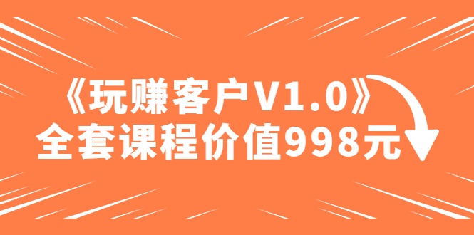 【副业项目5181期】某收费课程《玩赚客户V1.0》全套课程价值998元-聚英社副业网