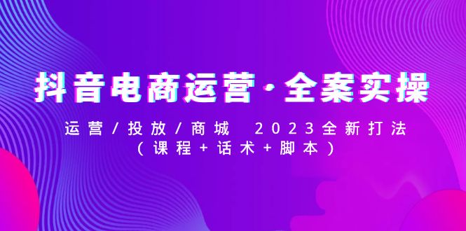 【副业项目5081期】抖音电商运营·全案实操：运营/投放/商城 2023全新打法(课程+话术+脚本)-聚英社副业网