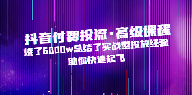 【副业项目5125期】抖音付费投流·高级课程，烧了6000w总结了实战型投放经验，助你快速起飞-聚英社副业网