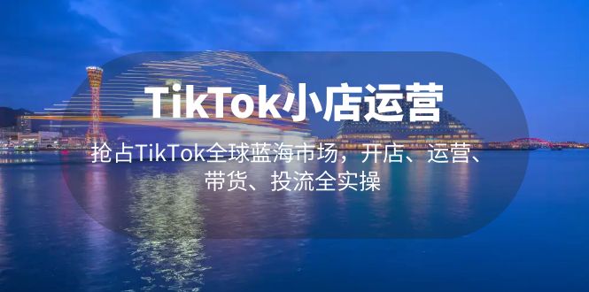 【副业项目5340期】TikTok小店运营 抢占TikTok全球蓝海市场，开店、运营、带货、投流全实操-聚英社副业网