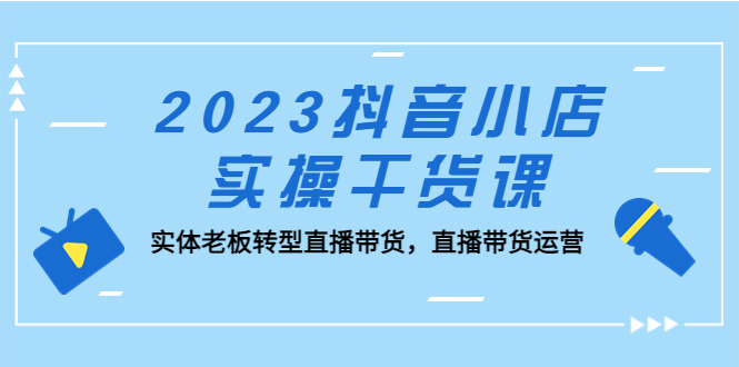 【副业项目5409期】2023抖音小店实操干货课：实体老板转型直播带货，直播带货运营-聚英社副业网