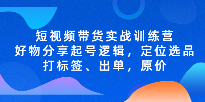 【副业项目5244期】短视频带货实战训练营，好物分享起号逻辑，定位选品打标签、出单，原价-聚英社副业网