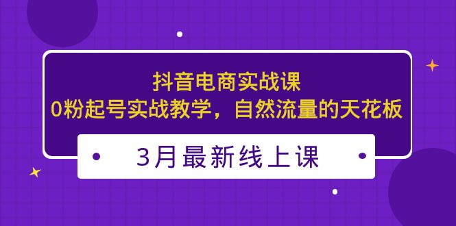 【副业项目5385期】3月最新抖音电商实战课：0粉起号实战教学，自然流量的天花板-聚英社副业网