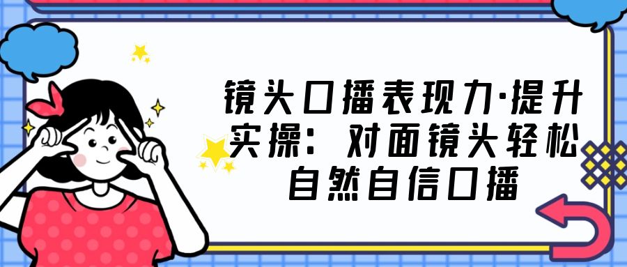 【副业项目5221期】镜头口播表现力·提升实操：对面镜头轻松自然自信口播（23节课）-聚英社副业网