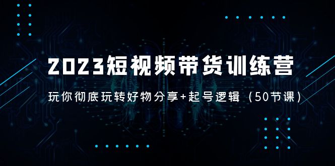 【副业项目5242期】2023短视频带货训练营：带你彻底玩转好物分享+起号逻辑（50节课）-聚英社副业网