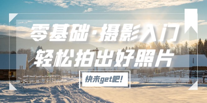【副业项目5311期】零基础·摄影入门，轻松拍出好照片（适用佳能、索尼、尼康、富士用户）-聚英社副业网