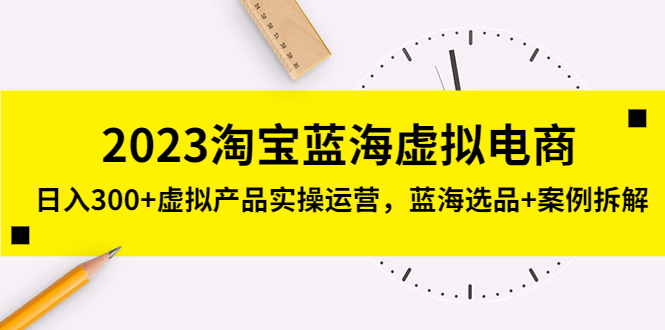 【副业项目5309期】2023淘宝蓝海虚拟电商，日入300+虚拟产品实操运营，蓝海选品+案例拆解-聚英社副业网