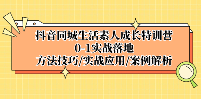 【副业项目5426期】抖音同城生活素人成长特训营，0-1实战落地，方法技巧|实战应用|案例解析-聚英社副业网